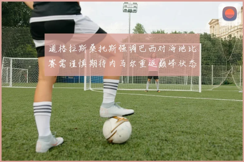 道格拉斯桑托斯强调巴西对海地比赛需谨慎期待内马尔重返巅峰状态