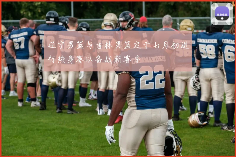 辽宁男篮与吉林男篮定于七月初进行热身赛以备战新赛季