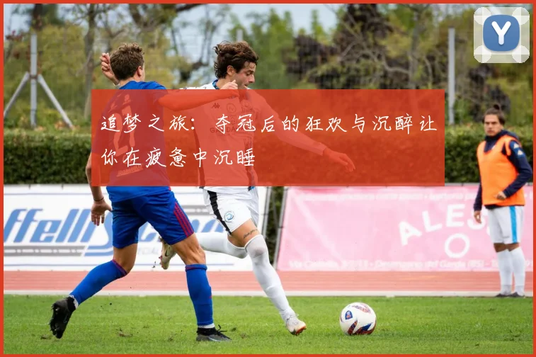 追梦之旅：夺冠后的狂欢与沉醉让你在疲惫中沉睡