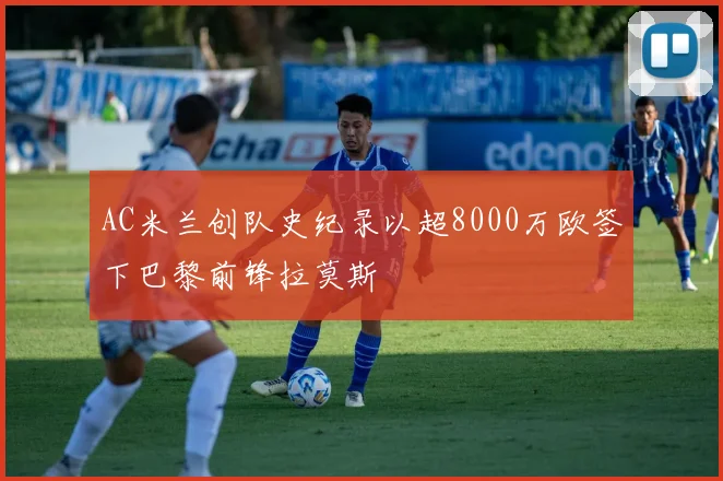 AC米兰创队史纪录以超8000万欧签下巴黎前锋拉莫斯