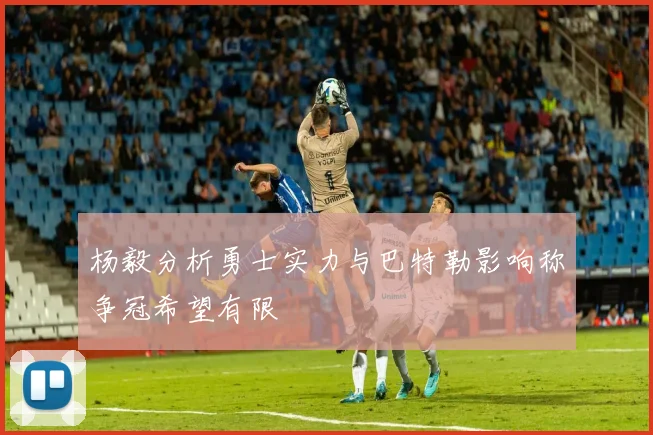 杨毅分析勇士实力与巴特勒影响称争冠希望有限