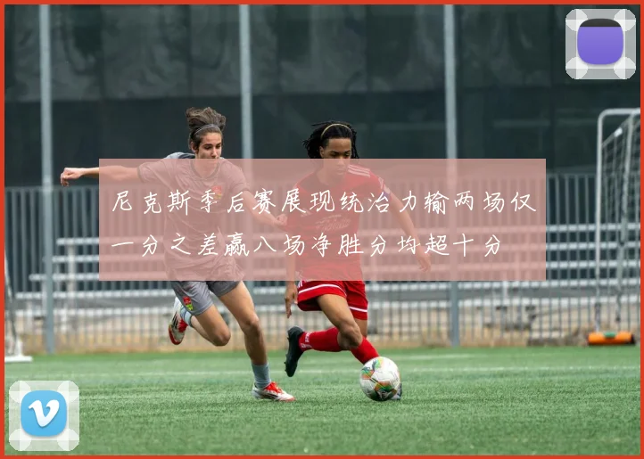 尼克斯季后赛展现统治力输两场仅一分之差赢八场净胜分均超十分