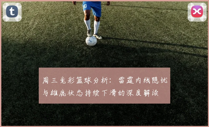 周三竞彩篮球分析：雷霆内线隐忧与雄鹿状态持续下滑的深度解读
