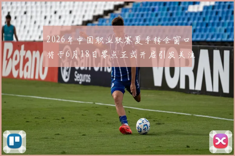 2026年中国职业联赛夏季转会窗口将于6月18日零点正式开启引发关注