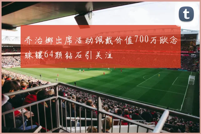 乔治娜出席活动佩戴价值700万欧念珠镶64颗钻石引关注