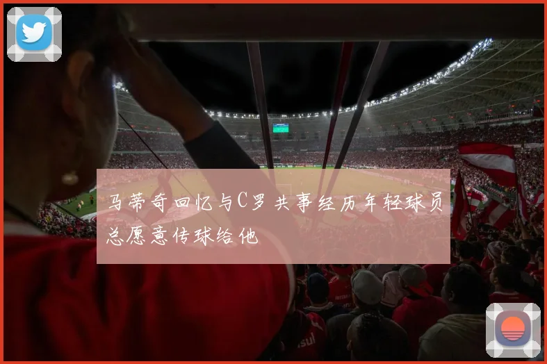 马蒂奇回忆与C罗共事经历年轻球员总愿意传球给他