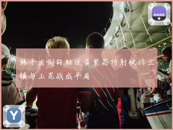 韩子龙倒钩助攻黄紫昌巧射破门三镇与玉昆战成平局