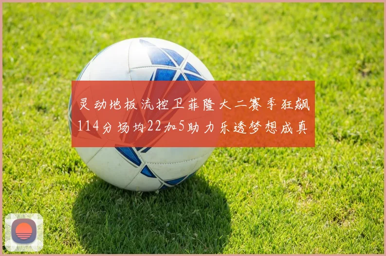 灵动地板流控卫菲隆大二赛季狂飙114分场均22加5助力乐透梦想成真