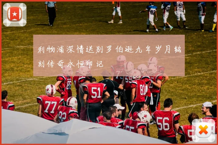 利物浦深情送别罗伯逊九年岁月铭刻传奇永恒印记