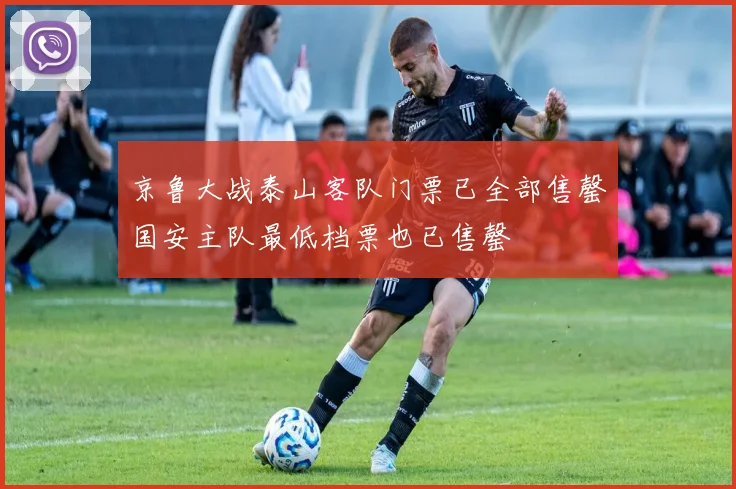 京鲁大战泰山客队门票已全部售罄国安主队最低档票也已售罄