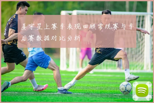 姜宇星上赛季表现回顾常规赛与季后赛数据对比分析