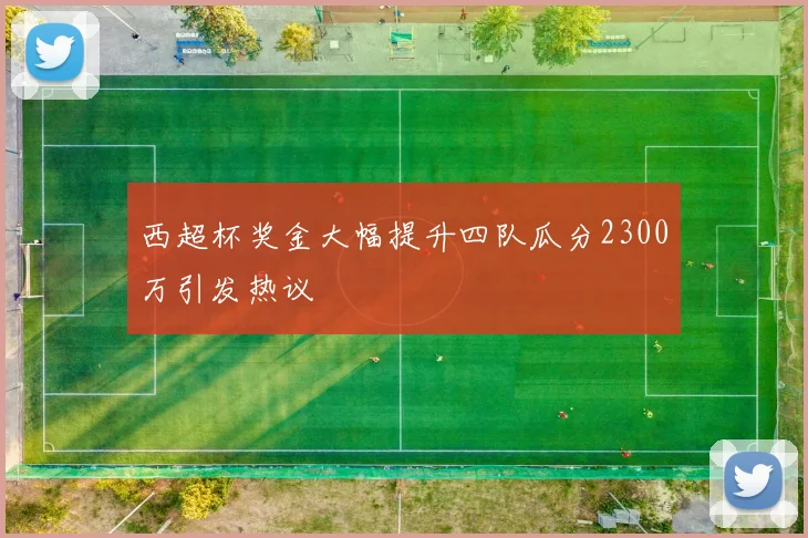 西超杯奖金大幅提升四队瓜分2300万引发热议
