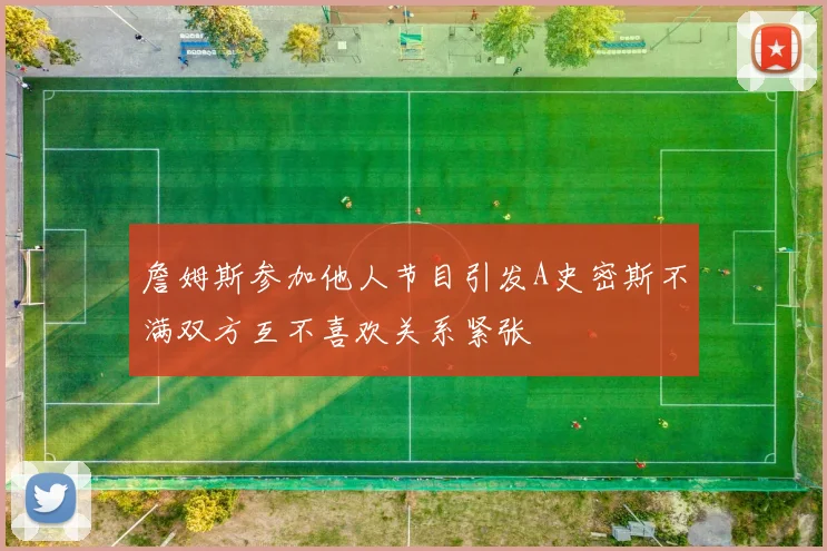 詹姆斯参加他人节目引发A史密斯不满双方互不喜欢关系紧张