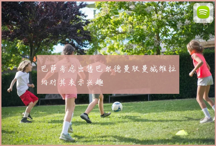 巴萨考虑出售巴尔德曼联曼城维拉均对其表示兴趣