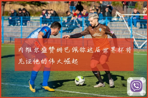 内维尔盛赞姆巴佩称这届世界杯将见证他的伟大崛起