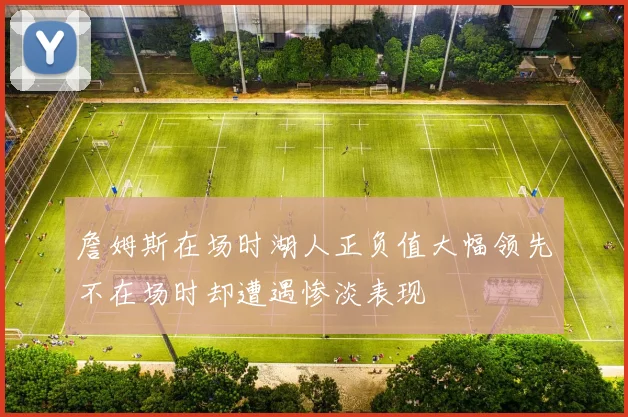 詹姆斯在场时湖人正负值大幅领先不在场时却遭遇惨淡表现