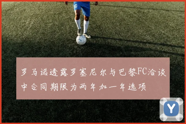 罗马诺透露罗塞尼尔与巴黎FC洽谈中合同期限为两年加一年选项