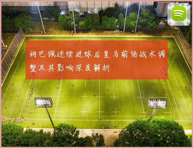 姆巴佩连续进球后皇马前场战术调整及其影响深度解析