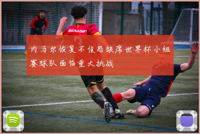 内马尔恢复不佳恐缺席世界杯小组赛球队面临重大挑战