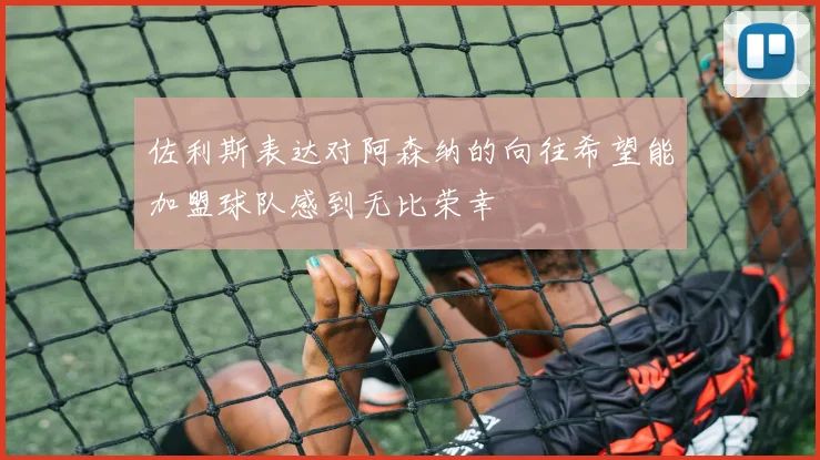佐利斯表达对阿森纳的向往希望能加盟球队感到无比荣幸