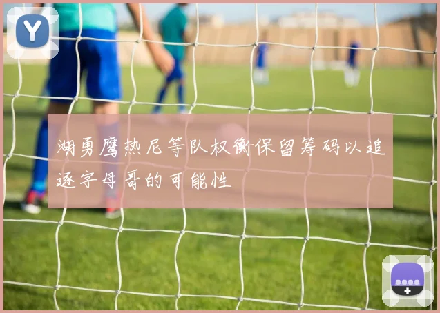 湖勇鹰热尼等队权衡保留筹码以追逐字母哥的可能性