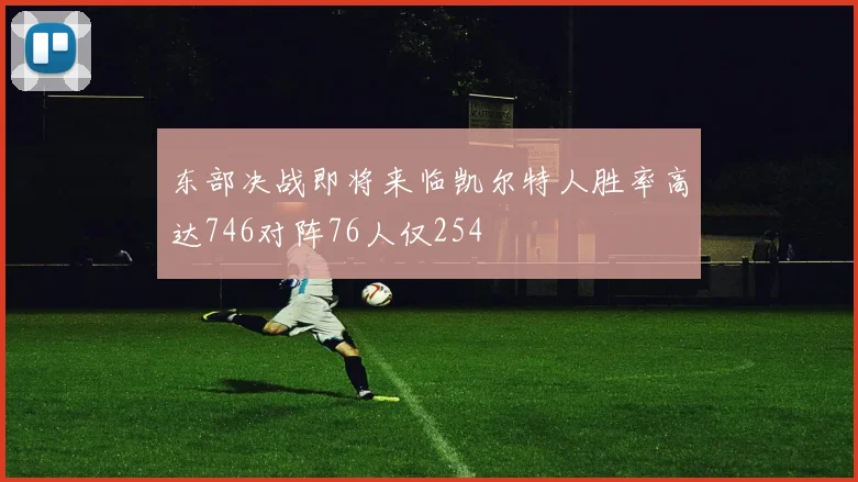 东部决战即将来临凯尔特人胜率高达746对阵76人仅254