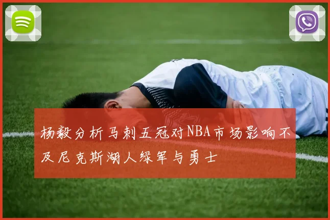 杨毅分析马刺五冠对NBA市场影响不及尼克斯湖人绿军与勇士