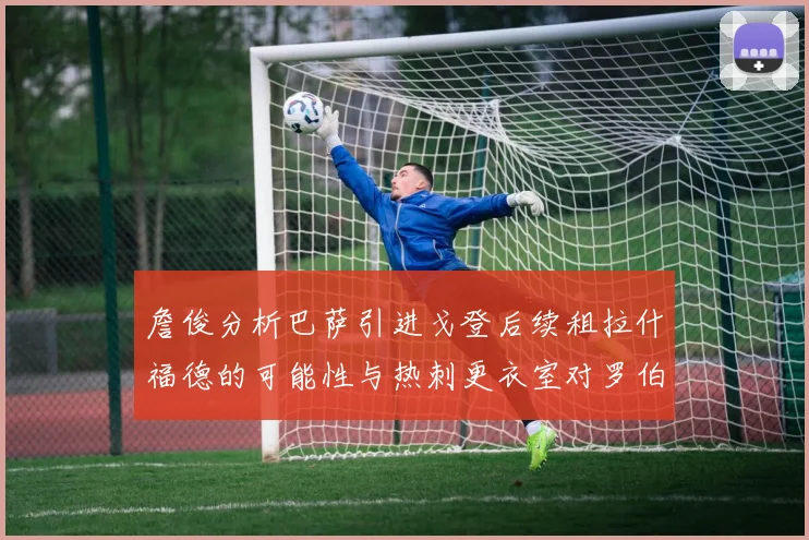 詹俊分析巴萨引进戈登后续租拉什福德的可能性与热刺更衣室对罗伯逊的需求