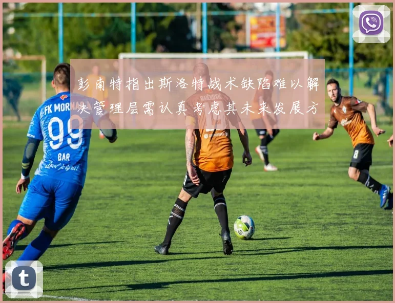 彭南特指出斯洛特战术缺陷难以解决管理层需认真考虑其未来发展方向