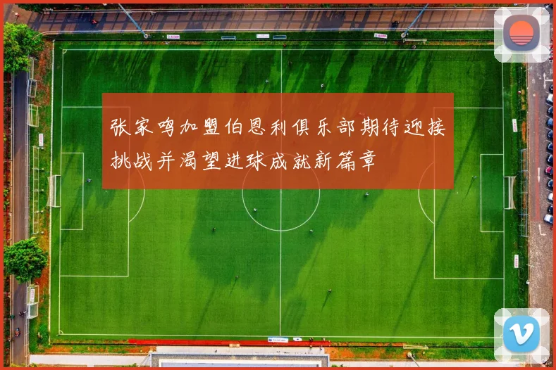 张家鸣加盟伯恩利俱乐部期待迎接挑战并渴望进球成就新篇章